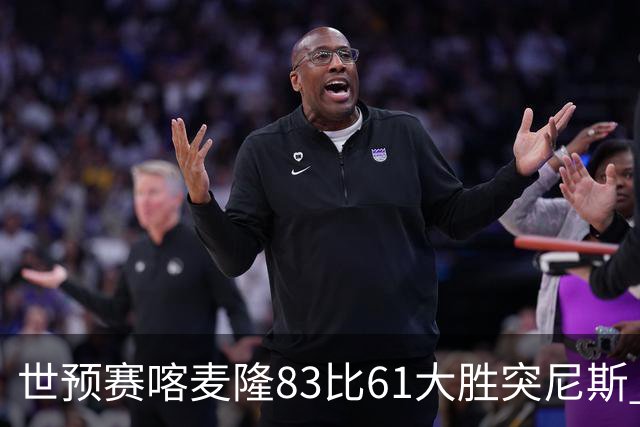 世预赛喀麦隆83比61大胜突尼斯 米西9中6砍19分14板效率值第一