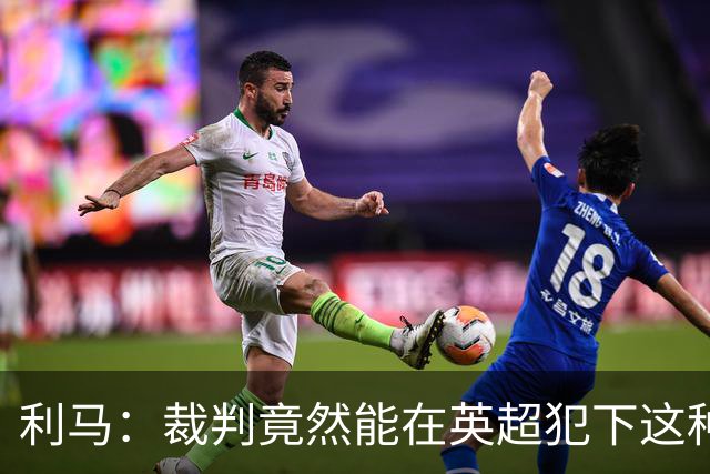 利马：裁判竟然能在英超犯下这种失误，这简直无法接受