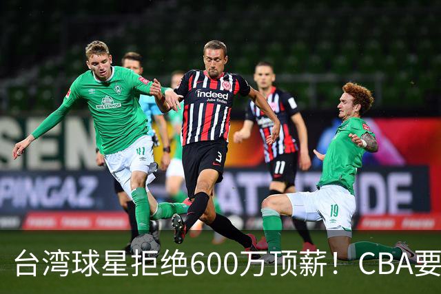 台湾球星拒绝600万顶薪！CBA要面对现实了