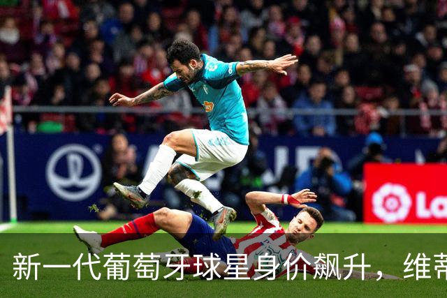 新一代葡萄牙球星身价飙升，维蒂尼亚与内维斯并肩领跑！