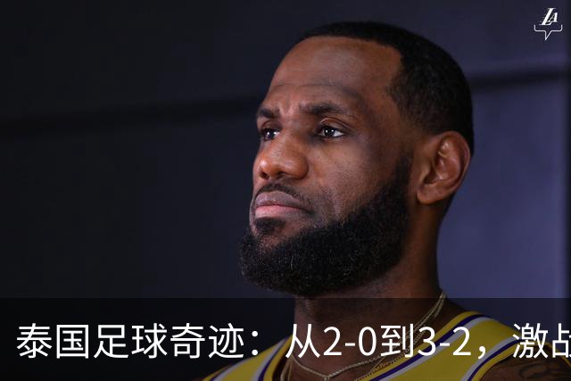 泰国足球奇迹：从2-0到3-2，激战吉尔吉斯斯坦！