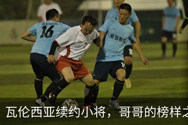 瓦伦西亚续约小将，哥哥的榜样之路照亮未来