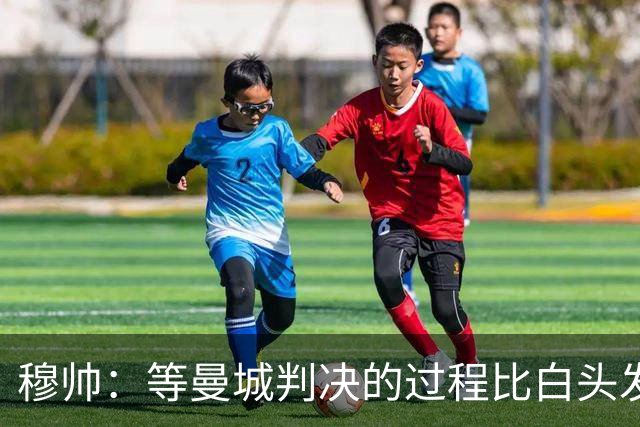 穆帅：等曼城判决的过程比白头发还漫长！