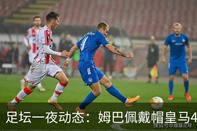 足坛一夜动态：姆巴佩戴帽皇马4-1！热刺5-1 欧冠36强全出炉